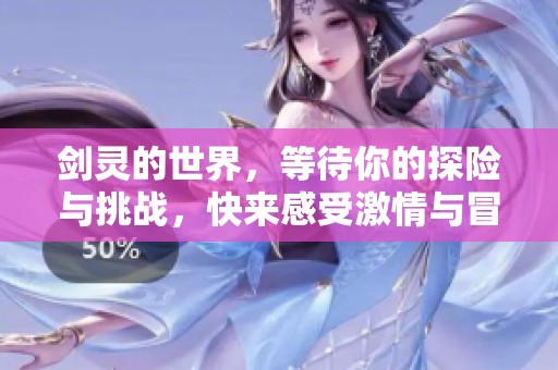 剑灵的世界，等待你的探险与挑战，快来感受激情与冒险的乐趣吧