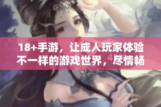 18+手游，让**玩家体验不一样的游戏世界，尽情畅玩吧