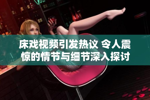 床戏视频引发热议 令人震惊的情节与细节深入探讨
