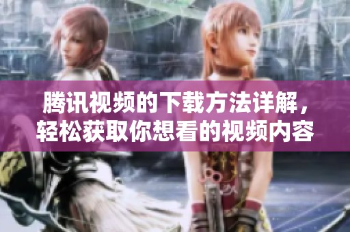 腾讯视频的下载方法详解，轻松获取你想看的视频内容
