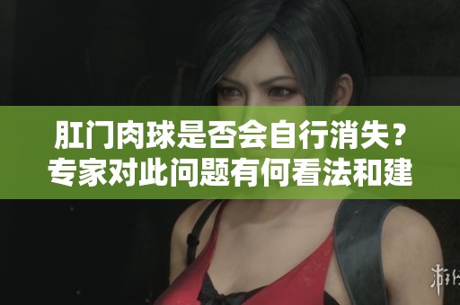 肛门肉球是否会自行消失？专家对此问题有何看法和建议