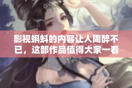 影视蝌蚪的内容让人陶醉不已，这部作品值得大家一看!