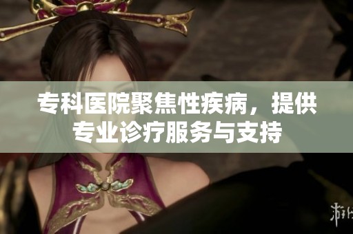 专科医院聚焦性疾病，提供专业诊疗服务与支持
