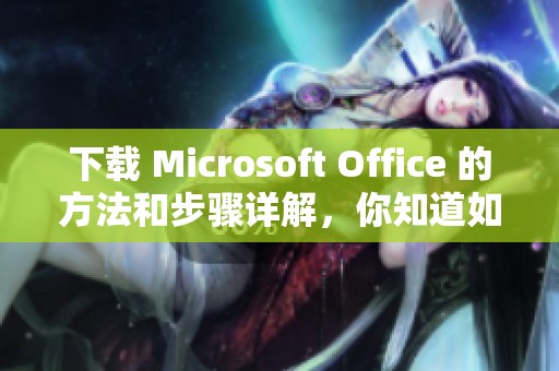下载 Microsoft Office 的方法和步骤详解，你知道如何进行吗