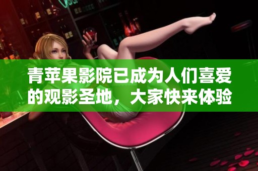 青苹果影院已成为人们喜爱的观影圣地，大家快来体验不一样的电影之旅吧