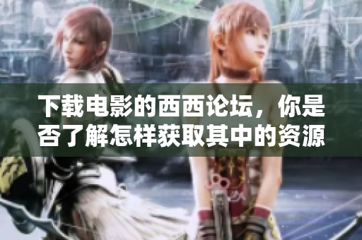 下载电影的西西论坛，你是否了解怎样获取其中的资源呢