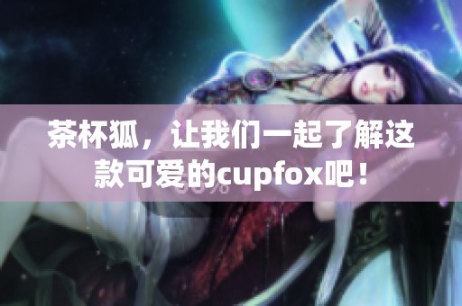 茶杯狐，让我们一起了解这款可爱的cupfox吧！