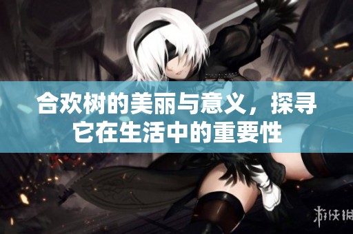 合欢树的美丽与意义，探寻它在生活中的重要性