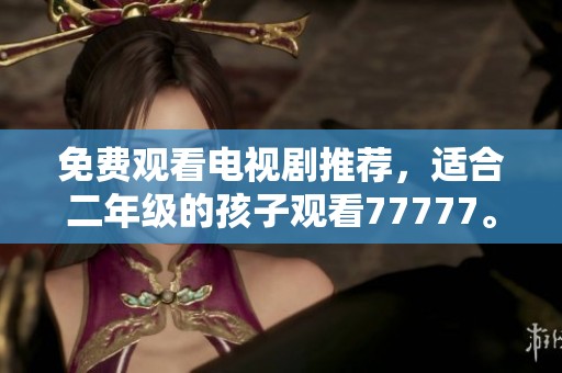 免费观看电视剧推荐，适合二年级的孩子观看77777。