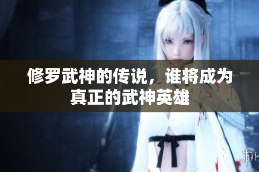 修罗武神的传说，谁将成为真正的武神英雄