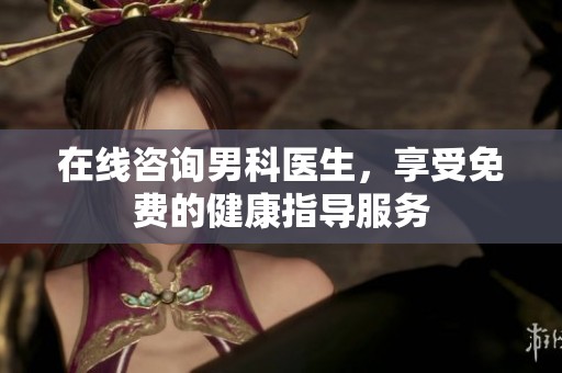 在线咨询男科医生，享受免费的健康指导服务