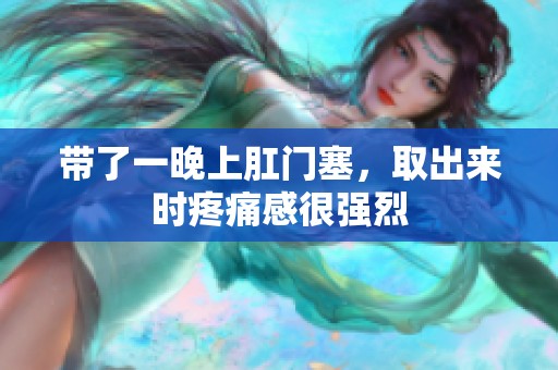 带了一晚上肛门塞，取出来时疼痛感很强烈