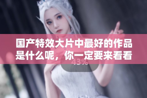 国产特效大片中最好的作品是什么呢，你一定要来看看！