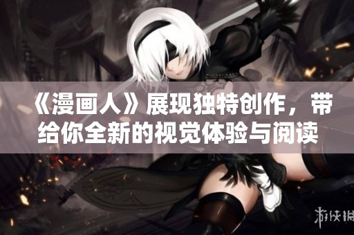 《漫画人》展现独特创作，带给你全新的视觉体验与阅读乐趣