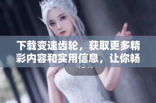下载变速齿轮，获取更多精彩内容和实用信息，让你畅享速度与激情
