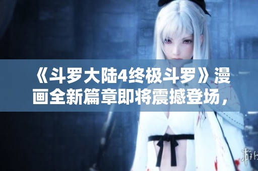 《斗罗大陆4终极斗罗》漫画全新篇章即将震撼登场，精彩内容不容错过！