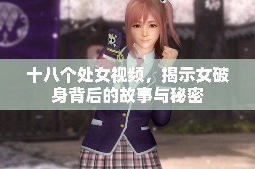 十八个处女视频，揭示女破身背后的故事与秘密