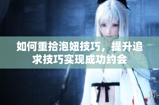 如何重拾泡妞技巧，提升追求技巧实现成功约会