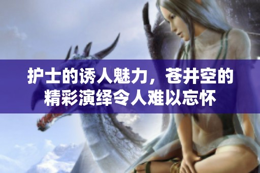 护士的诱人魅力，苍井空的精彩演绎令人难以忘怀