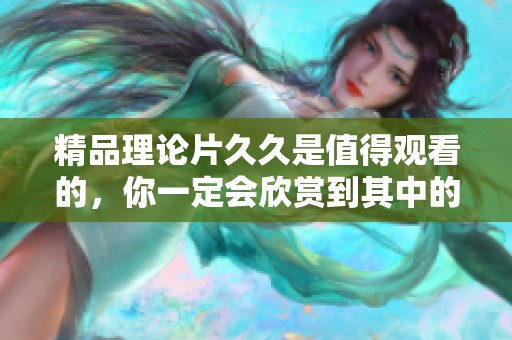 精品理论片**是值得观看的，你一定会欣赏到其中的深刻内涵和精彩表现
