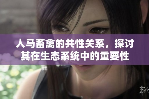 人马畜禽的共性关系，探讨其在生态系统中的重要性