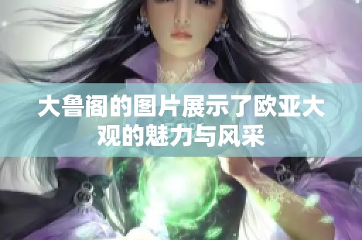 大鲁阁的图片展示了欧亚大观的魅力与风采