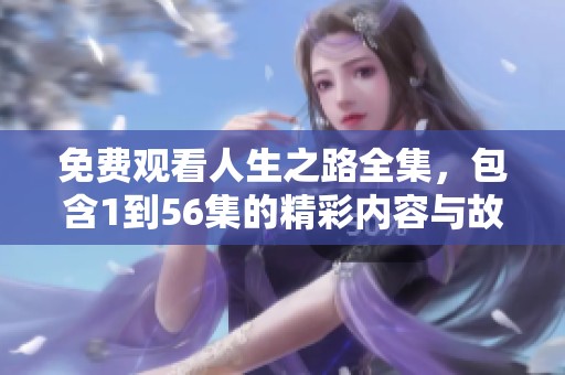 免费观看人生之路全集，包含1到56集的精彩内容与故事分享