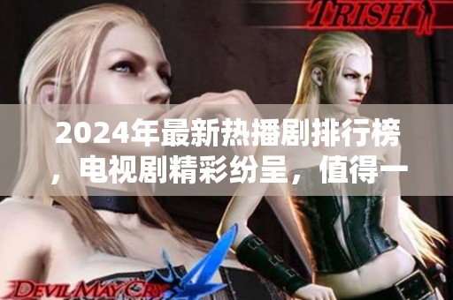 2024年最新热播剧排行榜，电视剧精彩纷呈，值得一看！