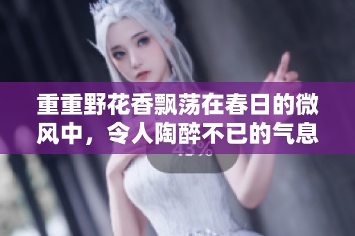重重野花香飘荡在春日的微风中，令人陶醉不已的气息四溢而来