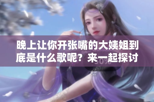 晚上让你开张嘴的大姨姐到底是什么歌呢？来一起探讨一下吧！