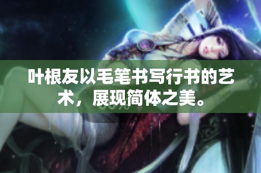 叶根友以毛笔书写行书的艺术，展现简体之美。
