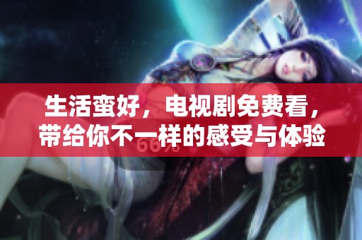 生活蛮好，电视剧免费看，带给你不一样的感受与体验