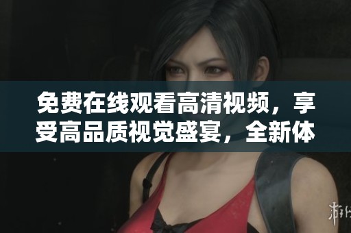 免费在线观看高清视频，享受高品质视觉盛宴，全新体验等你来探索！