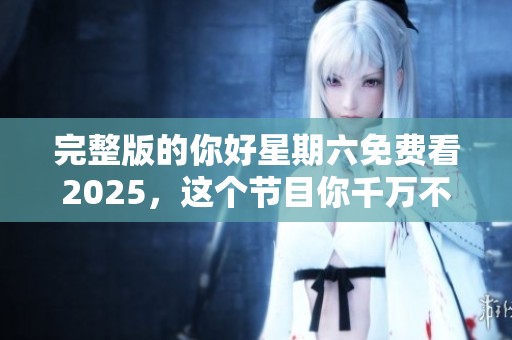 完整版的你好星期六免费看2025，这个节目你千万不要错过哦