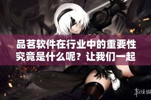 品茗软件在行业中的重要性究竟是什么呢？让我们一起深入探讨一下吧！
