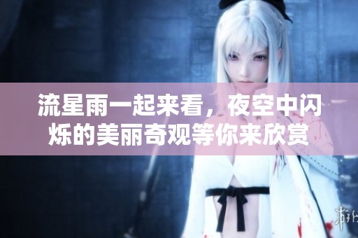 流星雨一起来看，夜空中闪烁的美丽奇观等你来欣赏