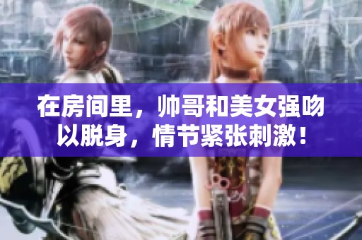 在房间里，帅哥和美女强吻以脱身，情节紧张刺激！
