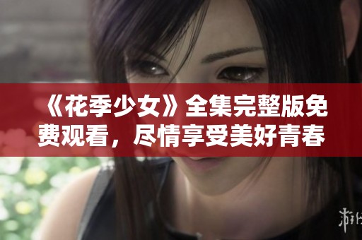 《花季少女》全集完整版免费观看，尽情享受美好青春时光！