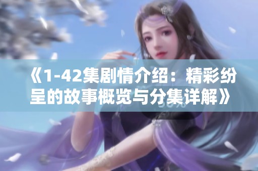 《1-42集剧情介绍：精彩纷呈的故事概览与分集详解》