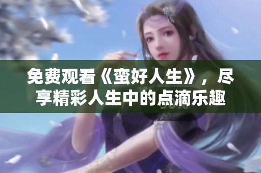免费观看《蛮好人生》，尽享精彩人生中的点滴乐趣