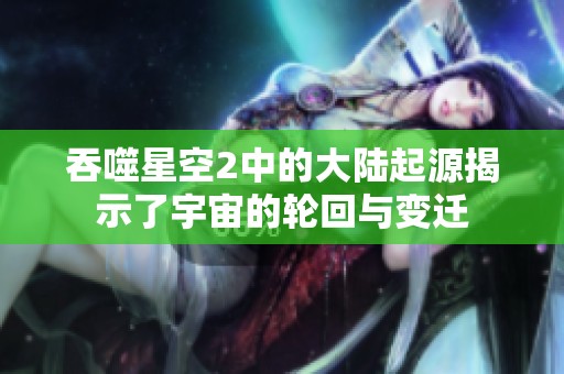吞噬星空2中的大陆起源揭示了宇宙的轮回与变迁