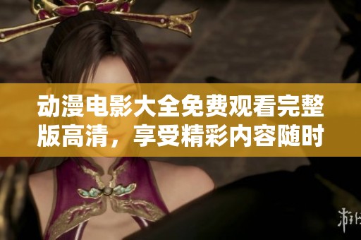 动漫电影大全免费观看完整版高清，享受精彩内容随时观看乐趣
