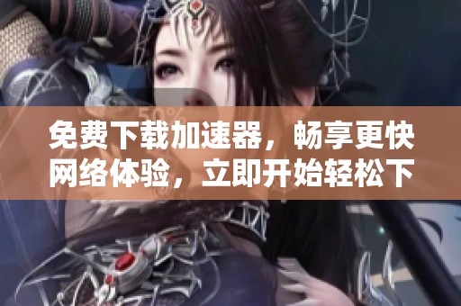 免费下载加速器，畅享更快网络体验，立即开始轻松下载吧