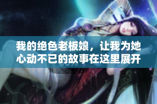 我的绝色老板娘，让我为她心动不已的故事在这里展开
