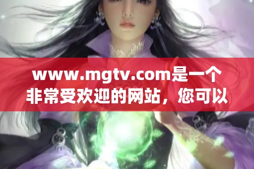 www.mgtv.com是一个非常受欢迎的网站，您可以访问获取丰富内容。