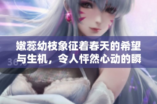 嫩蕊幼枝象征着春天的希望与生机，令人怦然心动的瞬间。