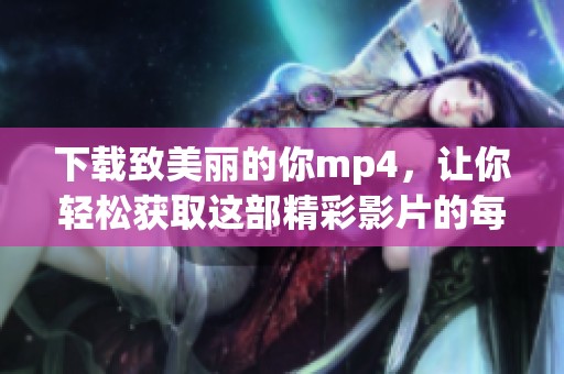 下载致美丽的你mp4，让你轻松获取这部精彩影片的每一个瞬间