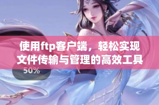 使用ftp客户端，轻松实现文件传输与管理的高效工具体验