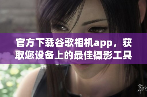 官方下载谷歌相机app，获取您设备上的最佳摄影工具