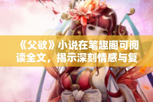 《父欲》小说在笔趣阁可阅读全文，揭示深刻情感与复杂家庭关系。